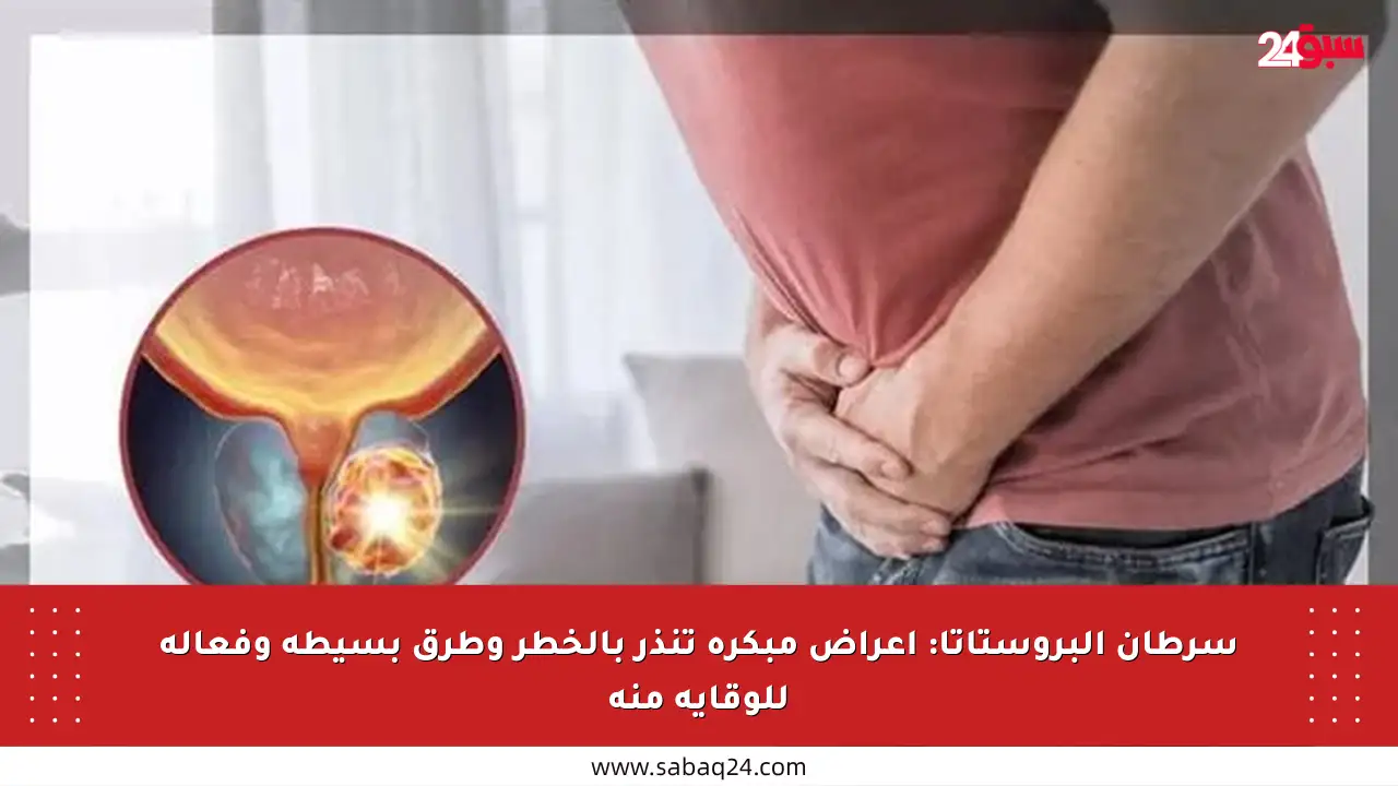 سرطان البروستاتا: أعراض مبكرة تنذر بالخطر وطرق بسيطة وفعالة للوقاية منه